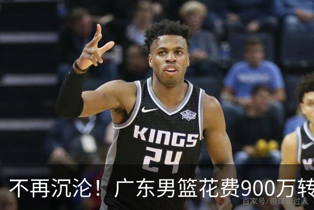 不再沉沦！广东男篮花费900万转会费签下昔日状元内线，杜锋誓言不再摆烂